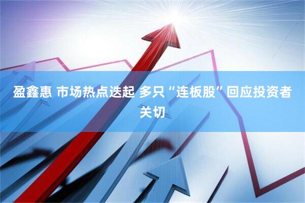 盈鑫惠 市场热点迭起 多只“连板股”回应投资者关切