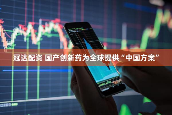 冠达配资 国产创新药为全球提供“中国方案”