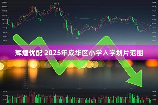 辉煌优配 2025年成华区小学入学划片范围