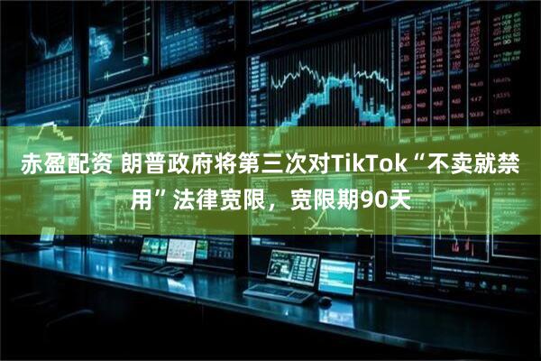 赤盈配资 朗普政府将第三次对TikTok“不卖就禁用”法律宽限，宽限期90天