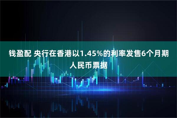 钱盈配 央行在香港以1.45%的利率发售6个月期人民币票据