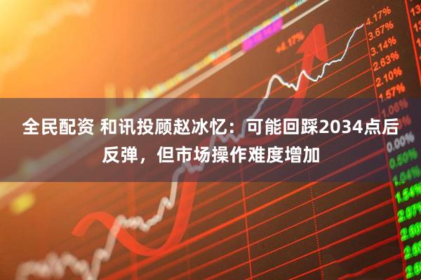 全民配资 和讯投顾赵冰忆：可能回踩2034点后反弹，但市场操作难度增加