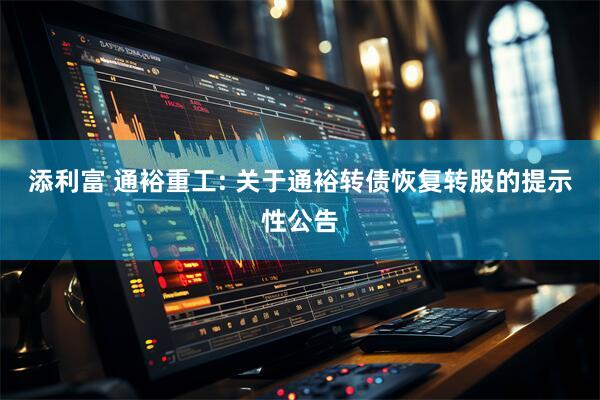 添利富 通裕重工: 关于通裕转债恢复转股的提示性公告