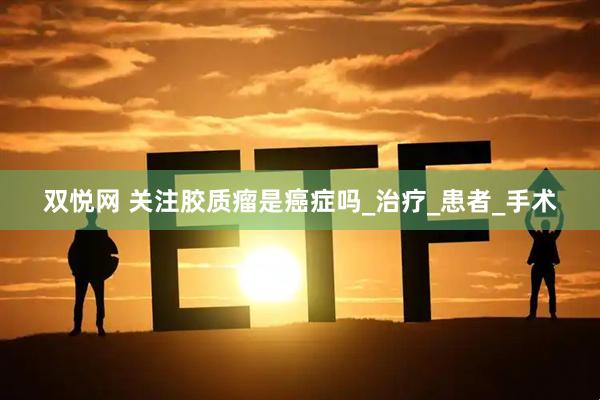 双悦网 关注胶质瘤是癌症吗_治疗_患者_手术