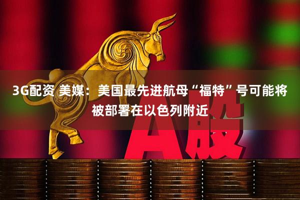 3G配资 美媒：美国最先进航母“福特”号可能将被部署在以色列附近