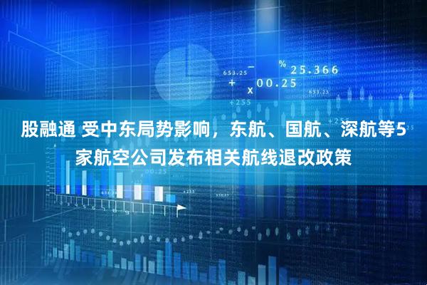 股融通 受中东局势影响，东航、国航、深航等5家航空公司发布相关航线退改政策