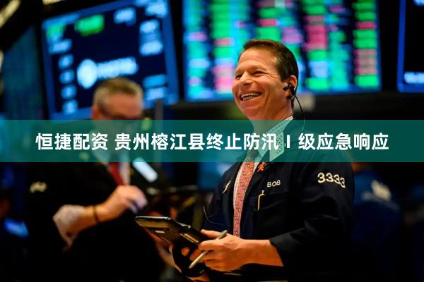 恒捷配资 贵州榕江县终止防汛Ⅰ级应急响应