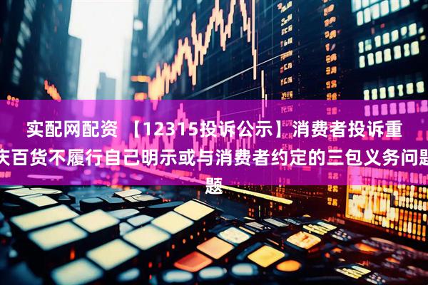 实配网配资 【12315投诉公示】消费者投诉重庆百货不履行自己明示或与消费者约定的三包义务问题