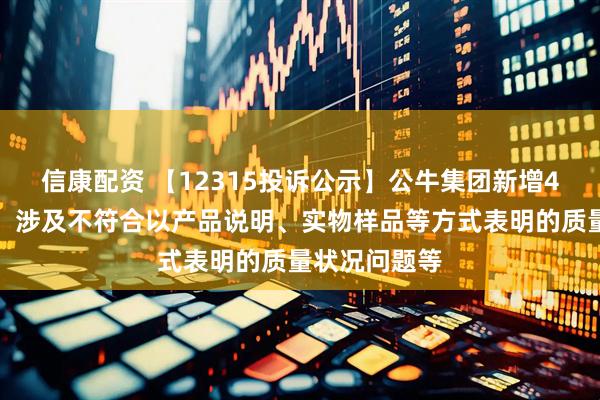 信康配资 【12315投诉公示】公牛集团新增4件投诉公示，涉及不符合以产品说明、实物样品等方式表明的质量状况问题等