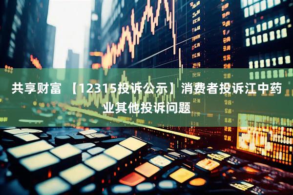 共享财富 【12315投诉公示】消费者投诉江中药业其他投诉问题