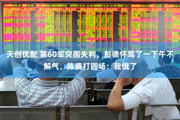 天创优配 第60军突围失利，彭德怀骂了一下午不解气，陈赓打圆场：我饿了