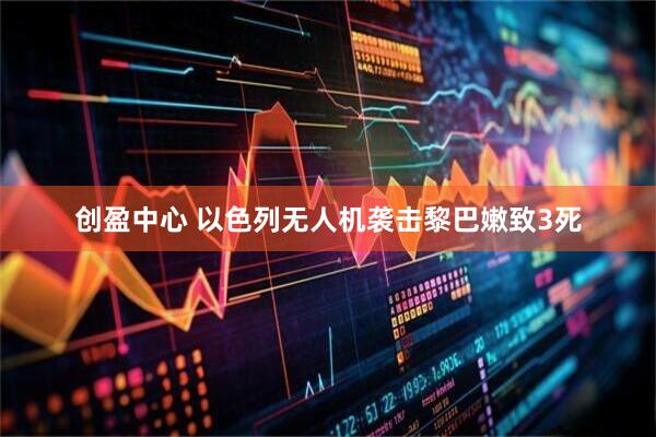 创盈中心 以色列无人机袭击黎巴嫩致3死