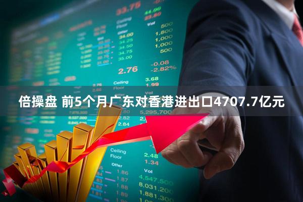 倍操盘 前5个月广东对香港进出口4707.7亿元
