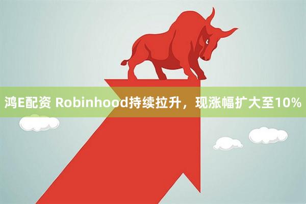 鸿E配资 Robinhood持续拉升，现涨幅扩大至10%