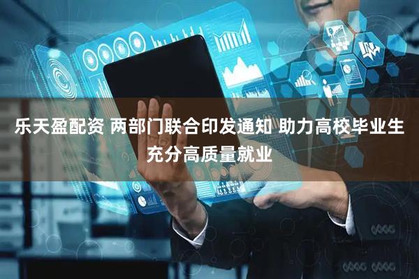 乐天盈配资 两部门联合印发通知 助力高校毕业生充分高质量就业