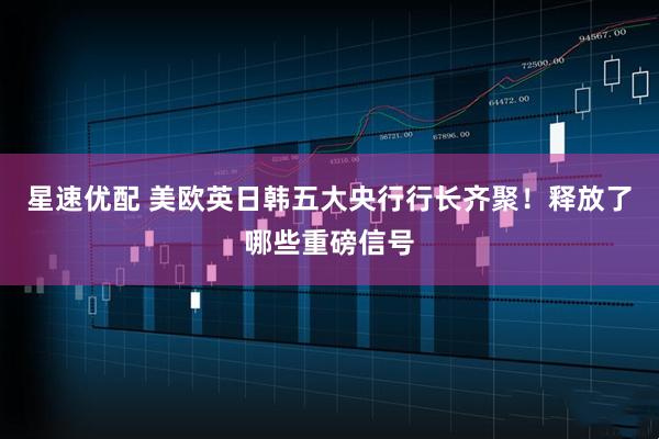 星速优配 美欧英日韩五大央行行长齐聚！释放了哪些重磅信号