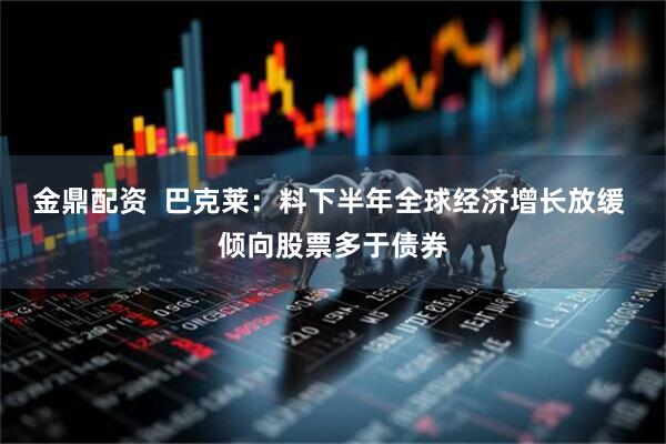 金鼎配资  巴克莱：料下半年全球经济增长放缓 倾向股票多于债券