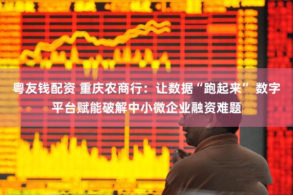 粤友钱配资 重庆农商行：让数据“跑起来” 数字平台赋能破解中小微企业融资难题