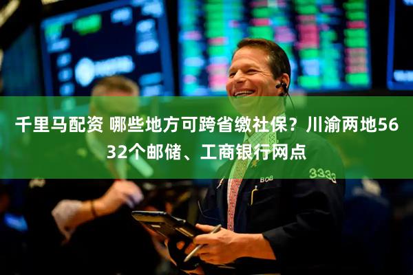 千里马配资 哪些地方可跨省缴社保？川渝两地5632个邮储、工商银行网点