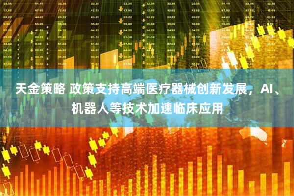 天金策略 政策支持高端医疗器械创新发展，AI、机器人等技术加速临床应用