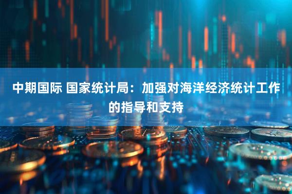 中期国际 国家统计局：加强对海洋经济统计工作的指导和支持