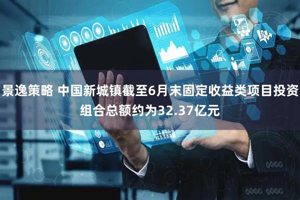景逸策略 中国新城镇截至6月末固定收益类项目投资组合总额约为32.37亿元