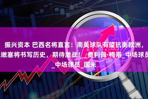 振兴资本 巴西名将直言：南美球队有望抗衡欧洲，弗鲁米嫩塞将书写历史，期待激战！_费利佩·梅洛_中场球员_国米