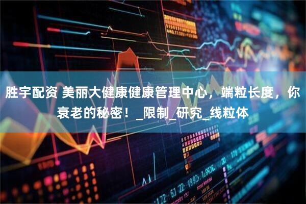 胜宇配资 美丽大健康健康管理中心，端粒长度，你衰老的秘密！_限制_研究_线粒体