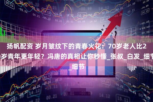 扬帆配资 岁月皱纹下的青春火花：70岁老人比20岁青年更年轻？冯唐的真相让你秒懂_张叔_白发_细节