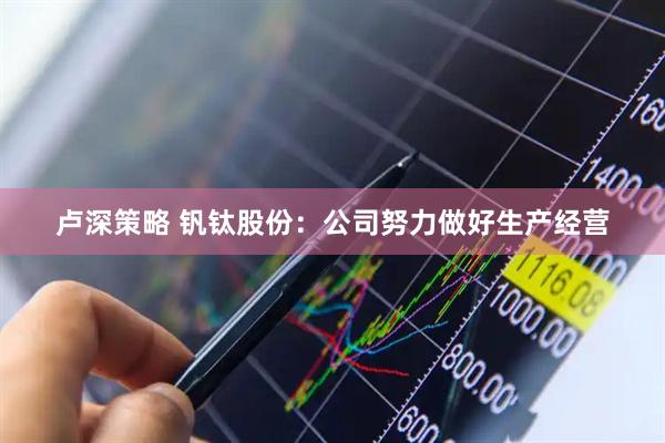 卢深策略 钒钛股份：公司努力做好生产经营