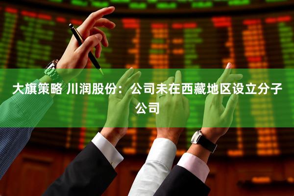大旗策略 川润股份：公司未在西藏地区设立分子公司