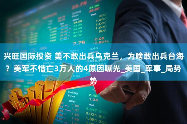 兴旺国际投资 美不敢出兵乌克兰，为啥敢出兵台海？美军不惜亡3万人的4原因曝光_美国_军事_局势