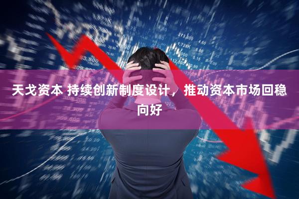天戈资本 持续创新制度设计，推动资本市场回稳向好