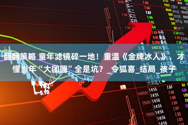 翻翻策略 童年滤镜碎一地！重温《金牌冰人》，才懂当年“大团圆”全是坑？_令狐喜_结局_孩子