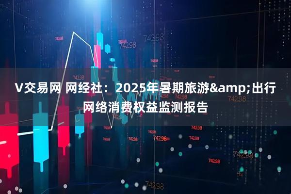V交易网 网经社：2025年暑期旅游&出行网络消费权益监测报告