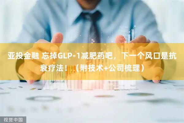 亚投金融 忘掉GLP-1减肥药吧，下一个风口是抗衰疗法！（附技术+公司梳理）