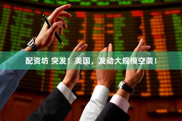 配资坊 突发！美国，发动大规模空袭！