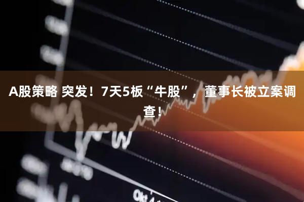 A股策略 突发！7天5板“牛股”，董事长被立案调查！