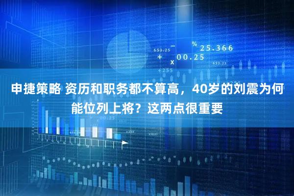 申捷策略 资历和职务都不算高，40岁的刘震为何能位列上将？这两点很重要