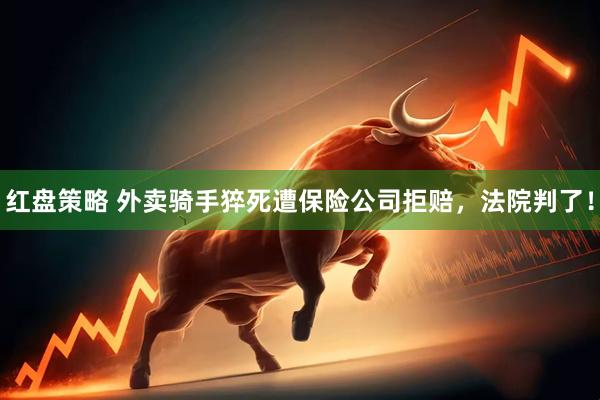 红盘策略 外卖骑手猝死遭保险公司拒赔，法院判了！