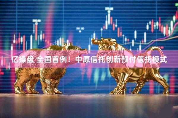 亿操盘 全国首例！中原信托创新预付信托模式