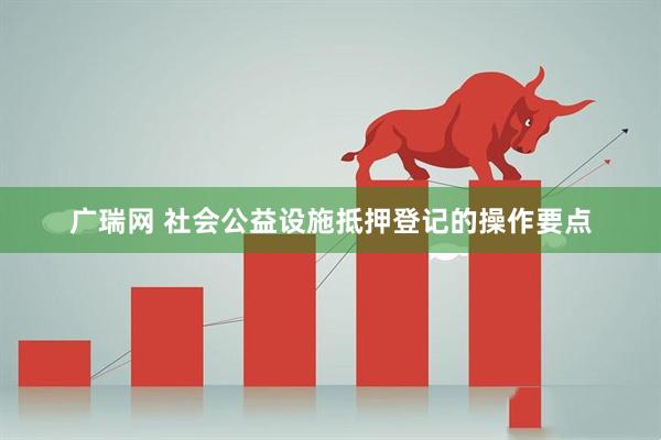 广瑞网 社会公益设施抵押登记的操作要点