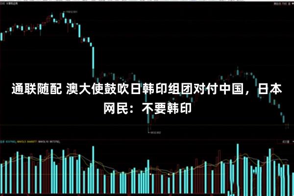 通联随配 澳大使鼓吹日韩印组团对付中国，日本网民：不要韩印